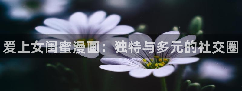 香蕉漫画观看：爱上女闺蜜漫画：独特与多元的社交圈